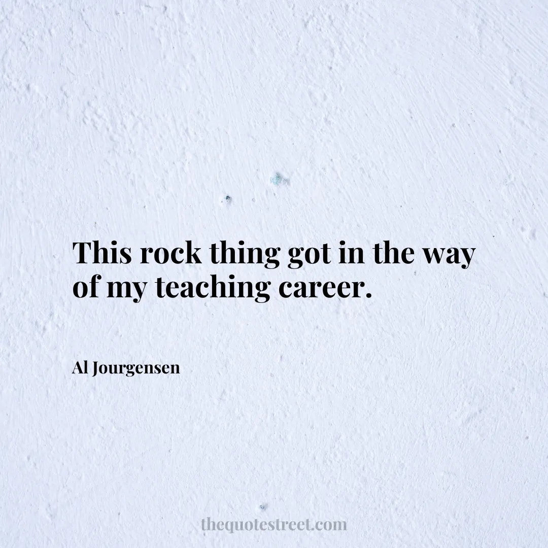 This rock thing got in the way of my teaching career. - Al Jourgensen