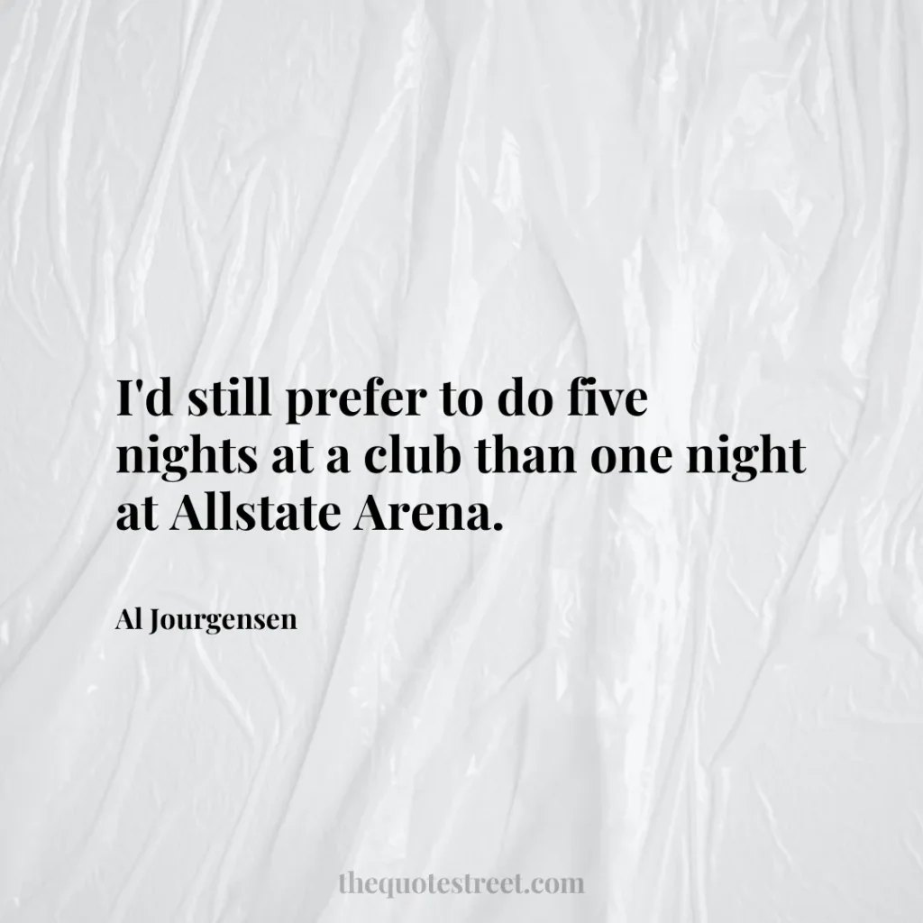 I'd still prefer to do five nights at a club than one night at Allstate Arena. - Al Jourgensen