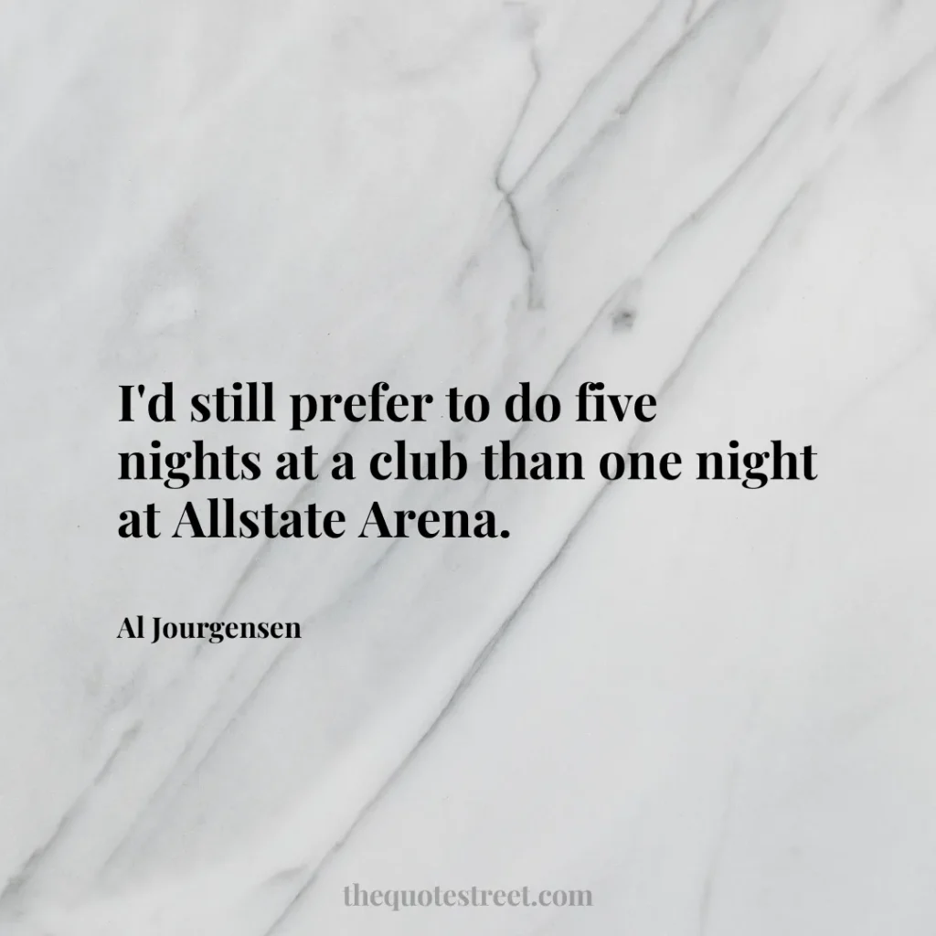 I'd still prefer to do five nights at a club than one night at Allstate Arena. - Al Jourgensen