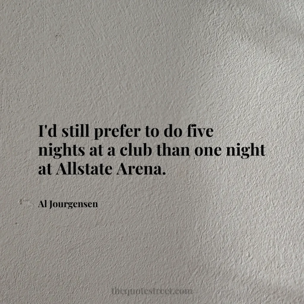 I'd still prefer to do five nights at a club than one night at Allstate Arena. - Al Jourgensen