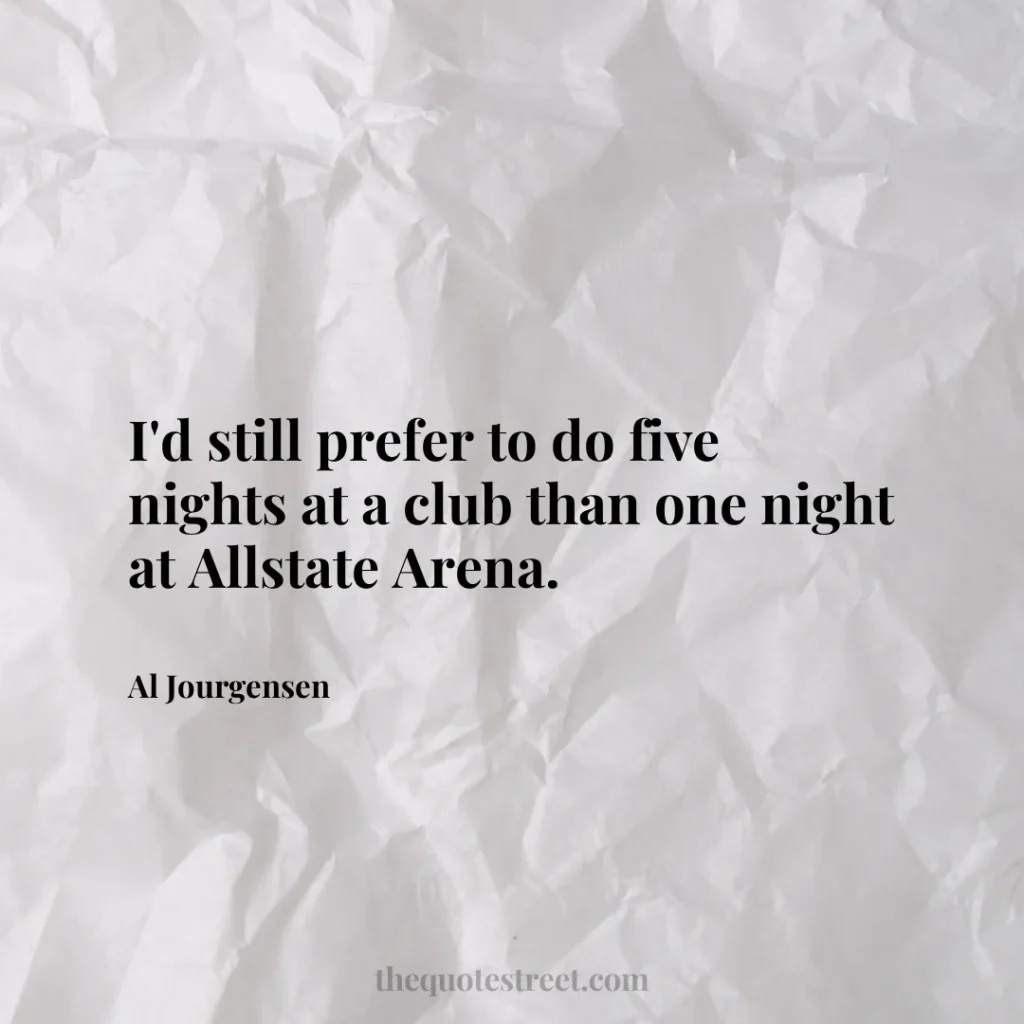 I'd still prefer to do five nights at a club than one night at Allstate Arena. - Al Jourgensen