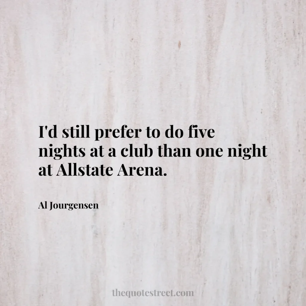 I'd still prefer to do five nights at a club than one night at Allstate Arena. - Al Jourgensen