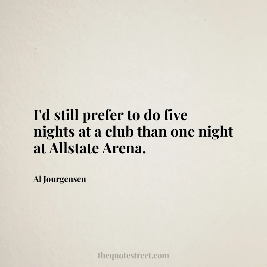 I'd still prefer to do five nights at a club than one night at Allstate Arena. - Al Jourgensen