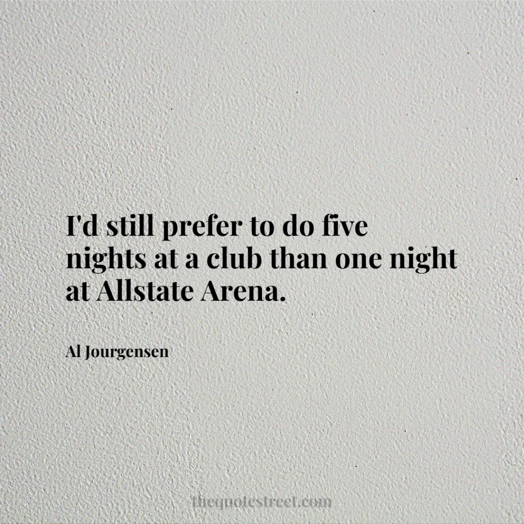I'd still prefer to do five nights at a club than one night at Allstate Arena. - Al Jourgensen