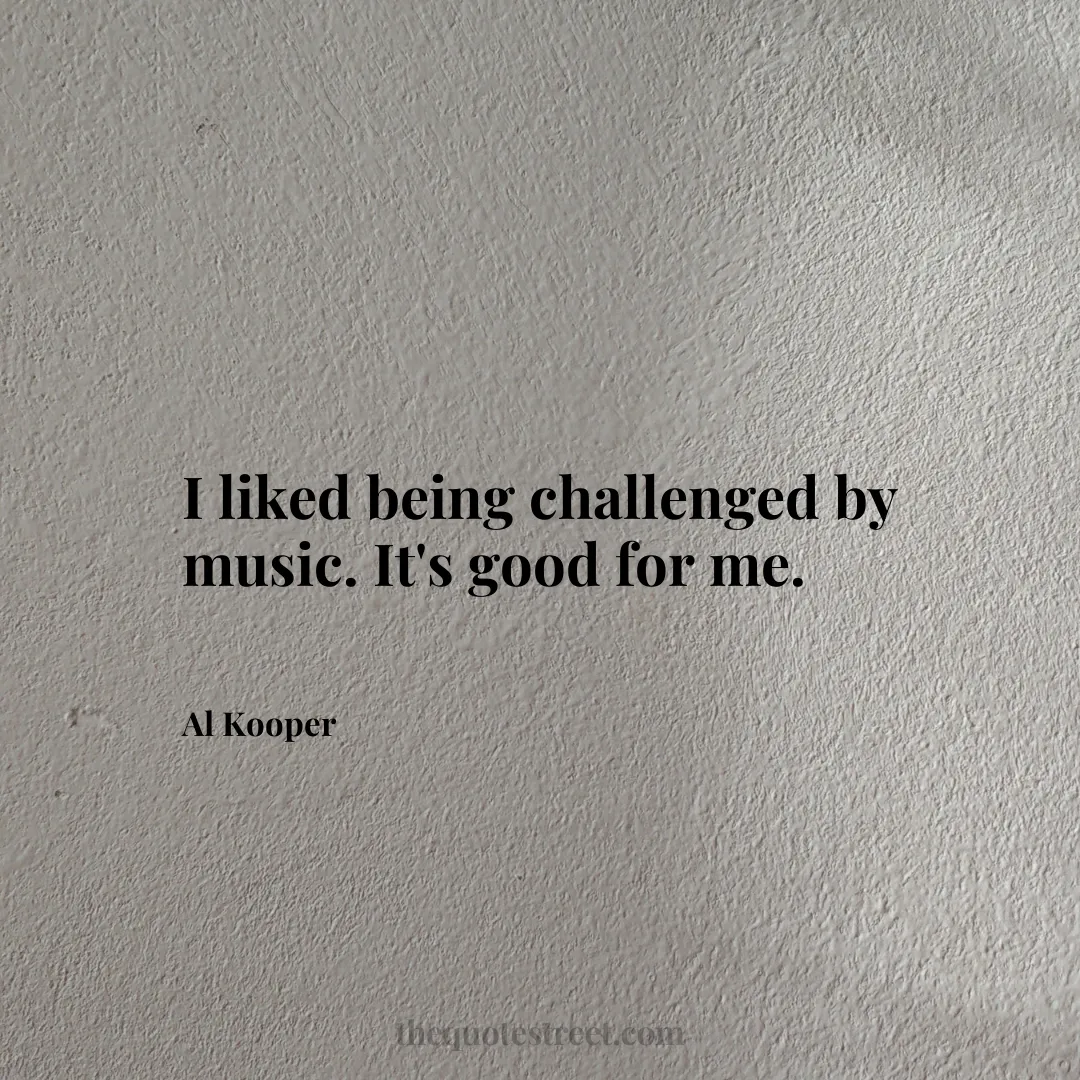 I liked being challenged by music. It's good for me. - Al Kooper