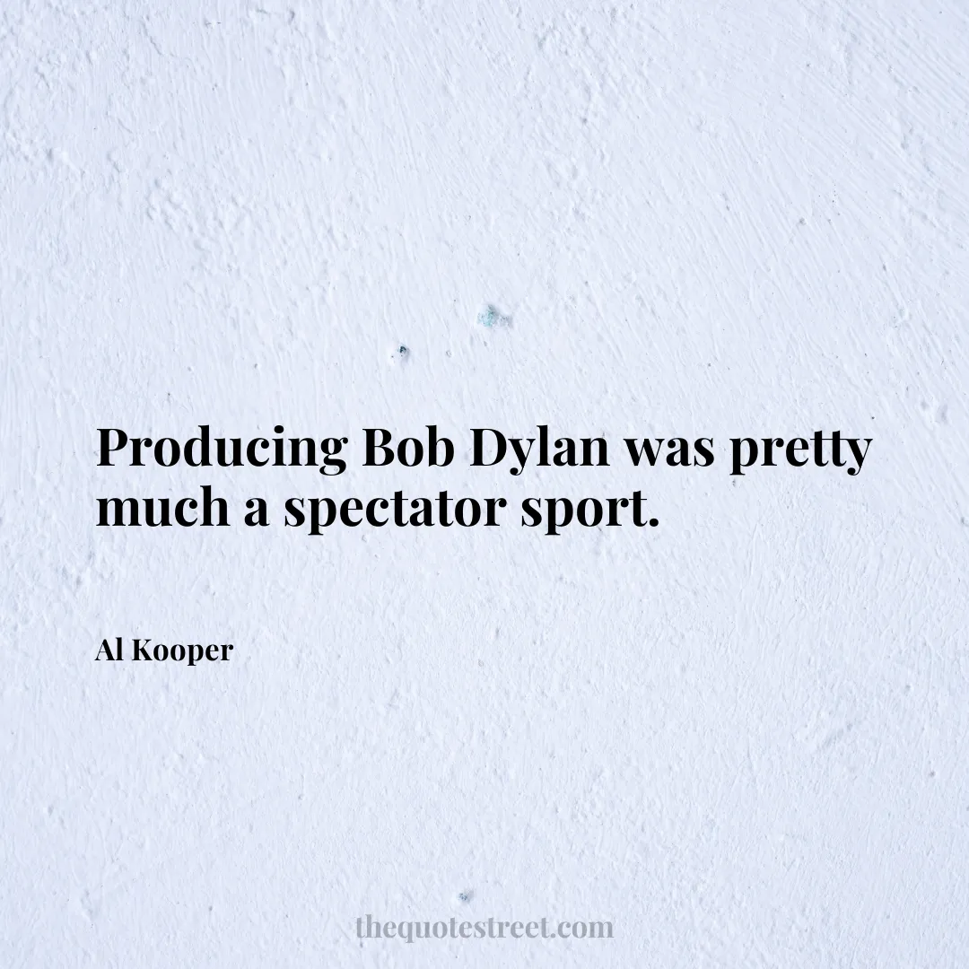 Producing Bob Dylan was pretty much a spectator sport. - Al Kooper