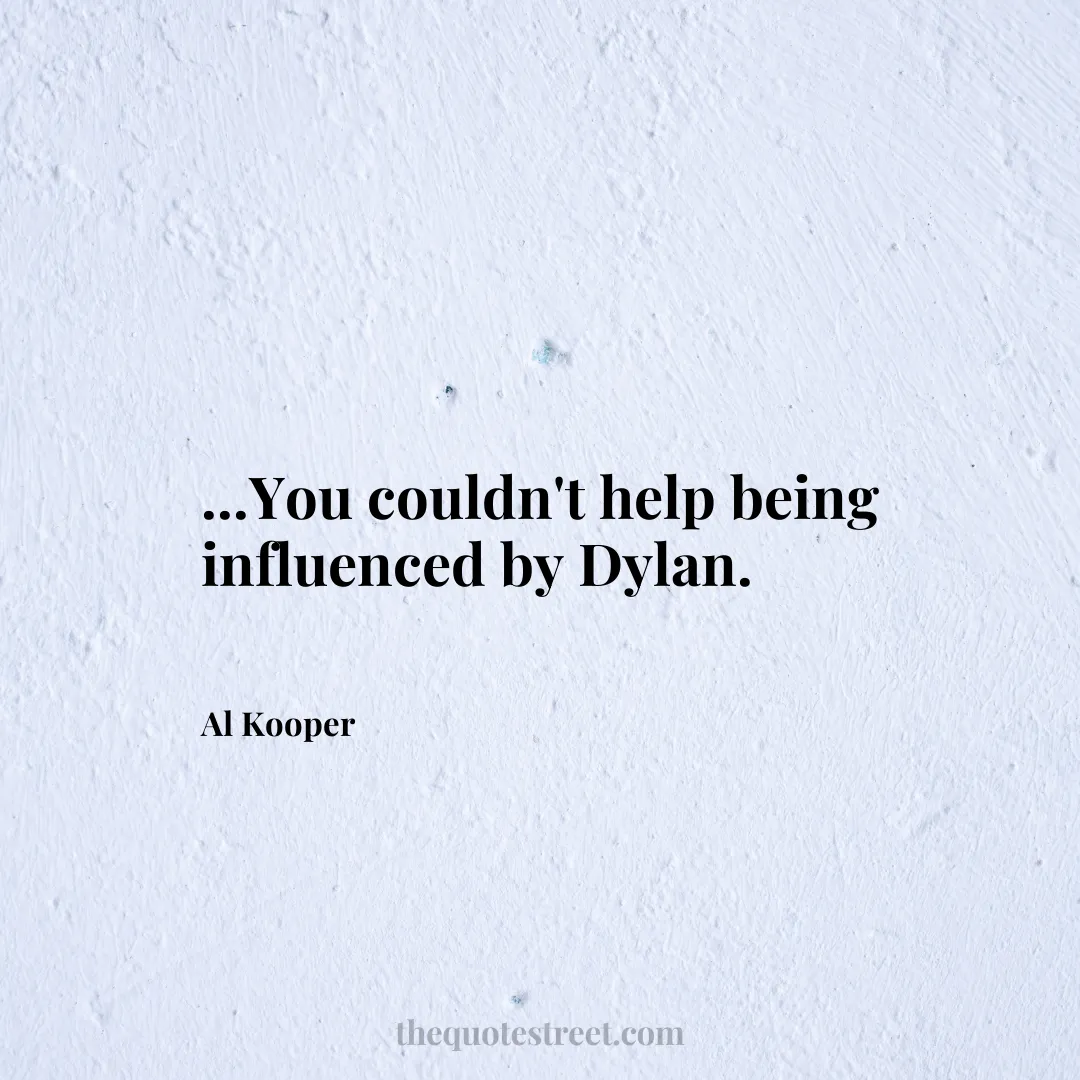...You couldn't help being influenced by Dylan. - Al Kooper