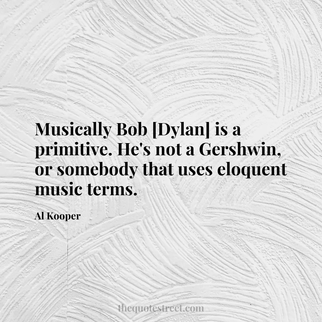 Musically Bob [Dylan] is a primitive. He's not a Gershwin