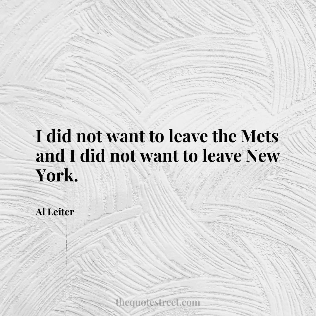 I did not want to leave the Mets and I did not want to leave New York. - Al Leiter