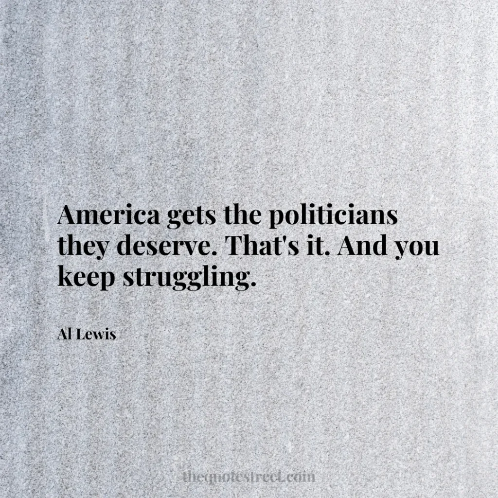 America gets the politicians they deserve. That's it. And you keep struggling. - Al Lewis