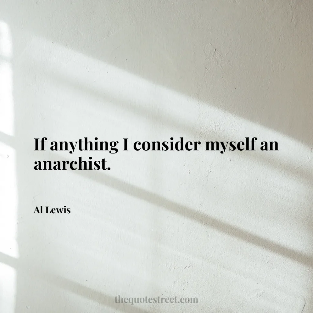 If anything I consider myself an anarchist. - Al Lewis