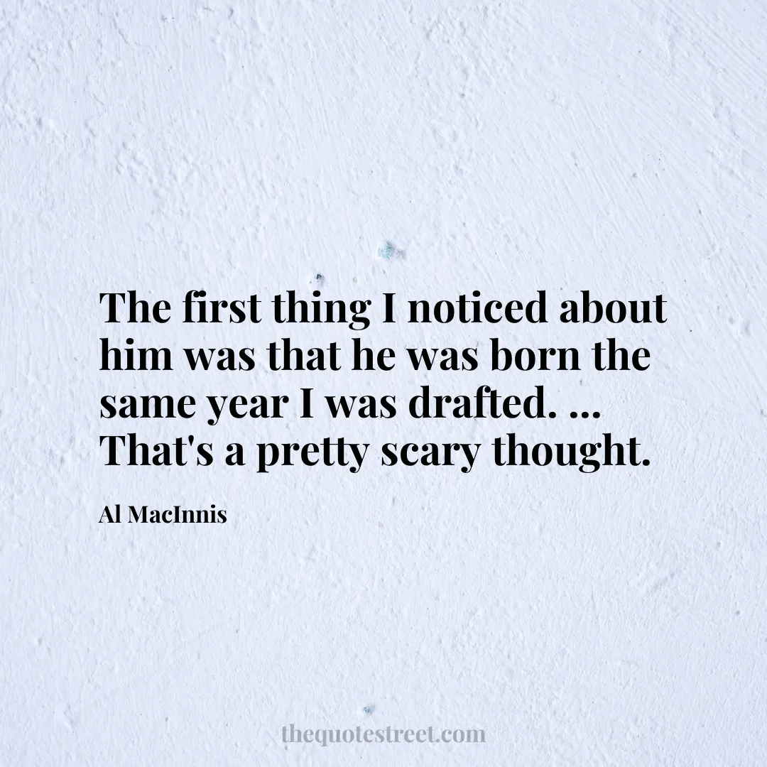 The first thing I noticed about him was that he was born the same year I was drafted. ... That's a pretty scary thought. - Al MacInnis