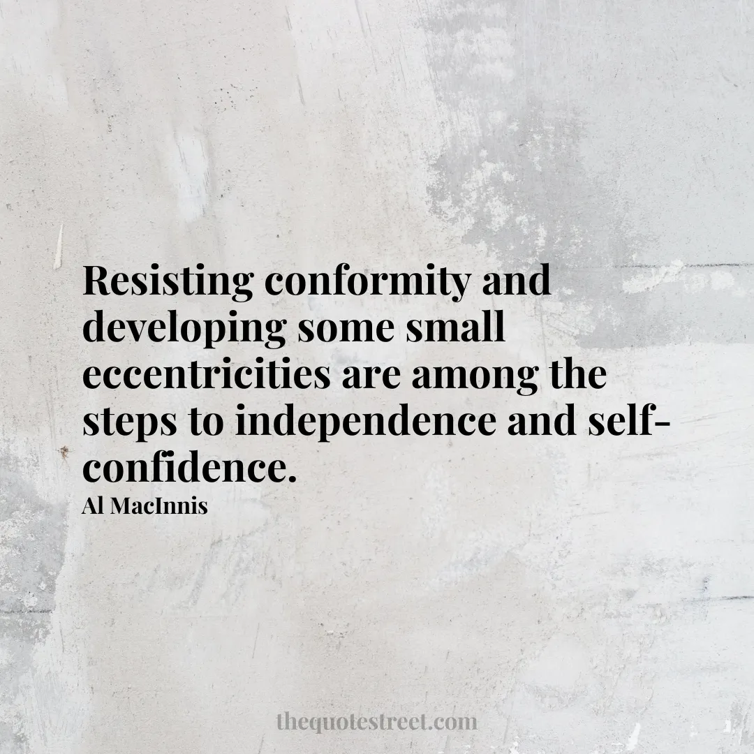 Resisting conformity and developing some small eccentricities are among the steps to independence and self-confidence. - Al MacInnis