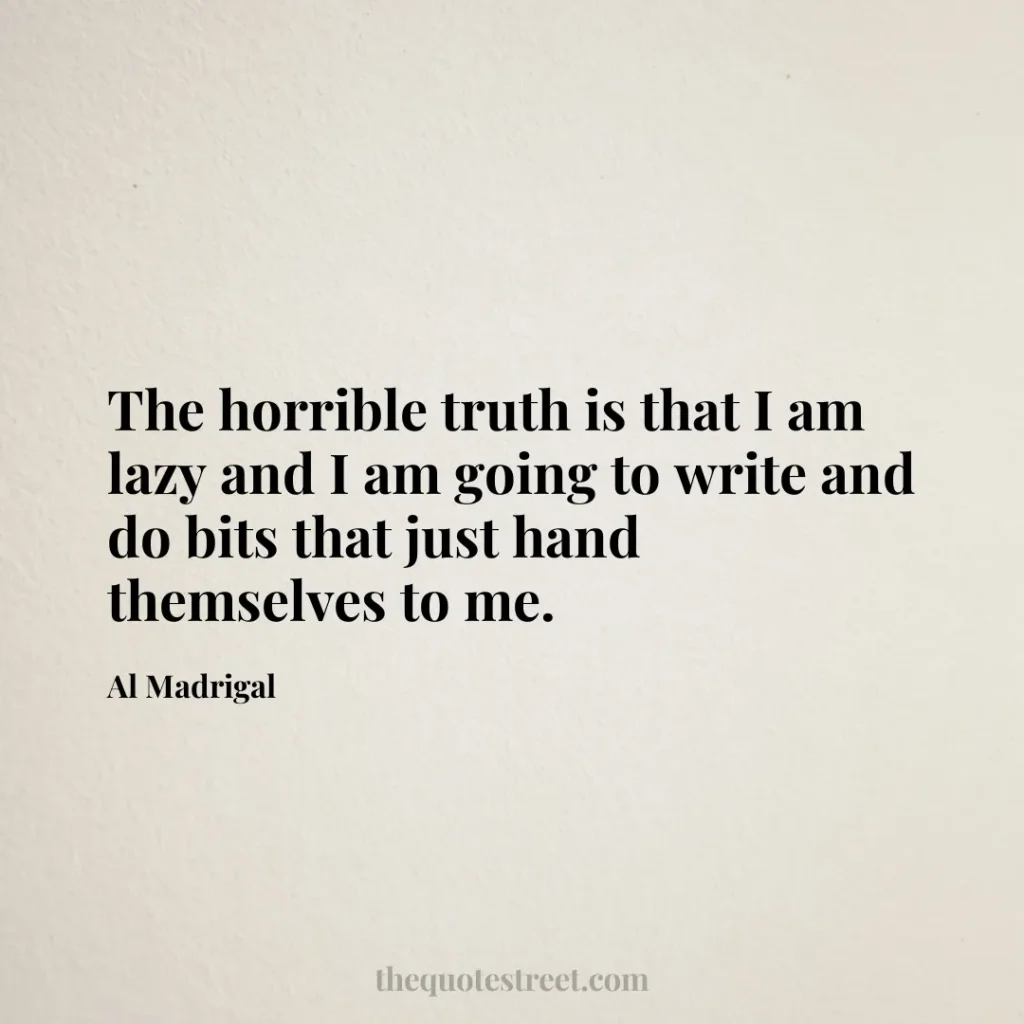 The horrible truth is that I am lazy and I am going to write and do bits that just hand themselves to me. - Al Madrigal