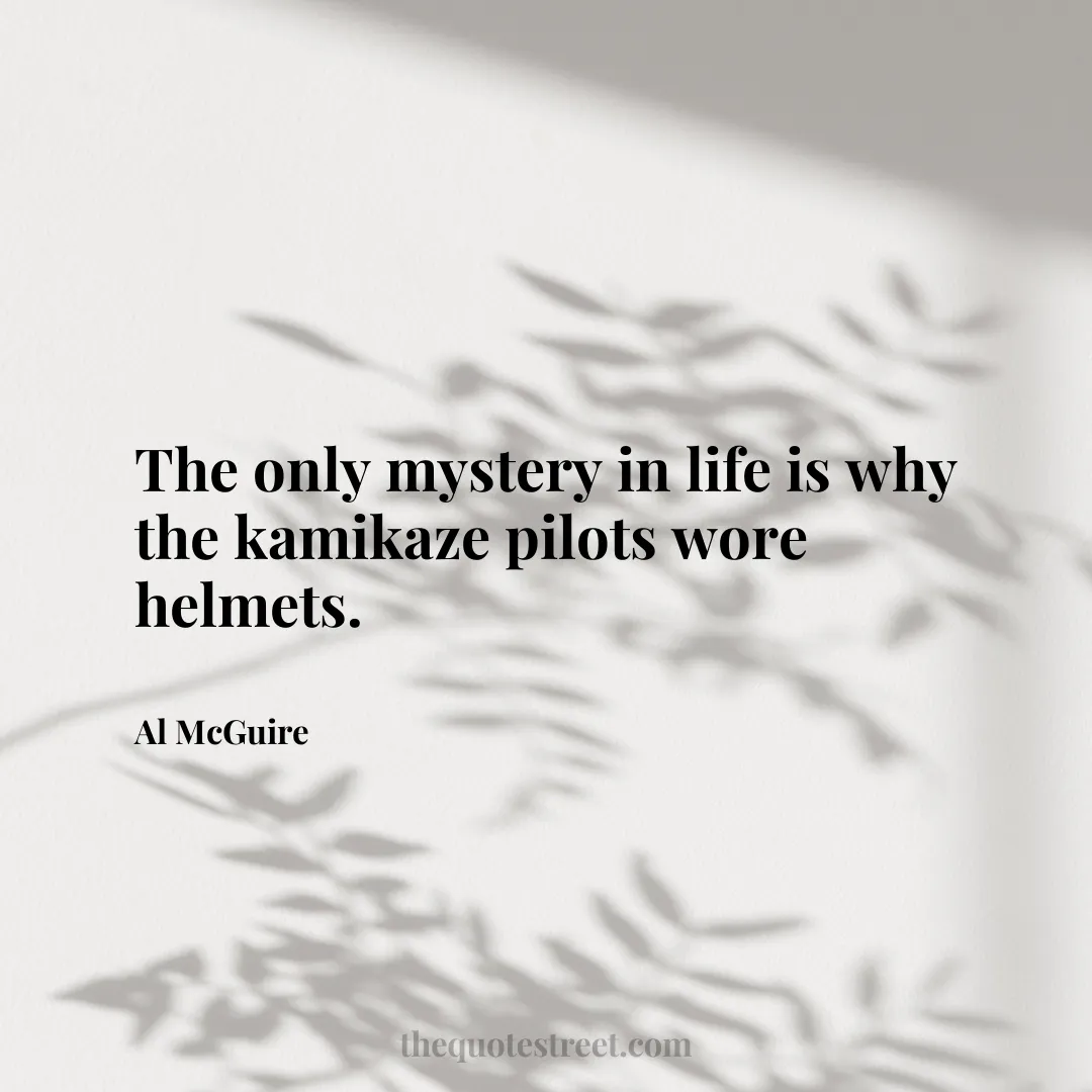 The only mystery in life is why the kamikaze pilots wore helmets. - Al McGuire