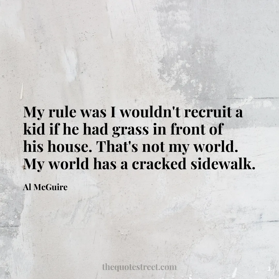 My rule was I wouldn't recruit a kid if he had grass in front of his house. That's not my world. My world has a cracked sidewalk. - Al McGuire