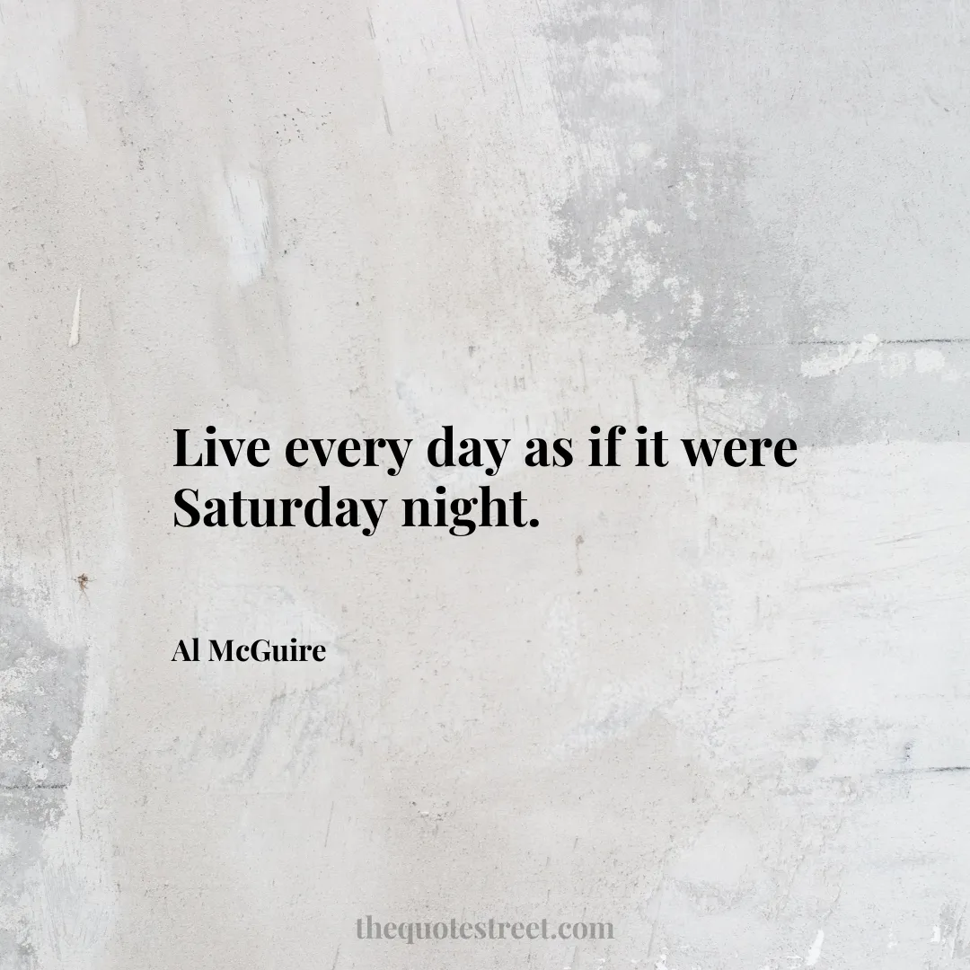 Live every day as if it were Saturday night. - Al McGuire