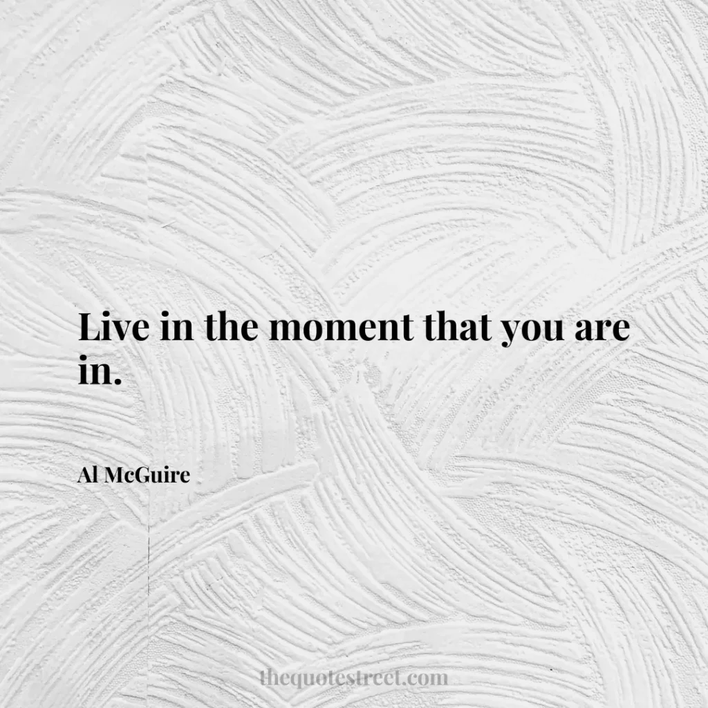 Live in the moment that you are in. - Al McGuire
