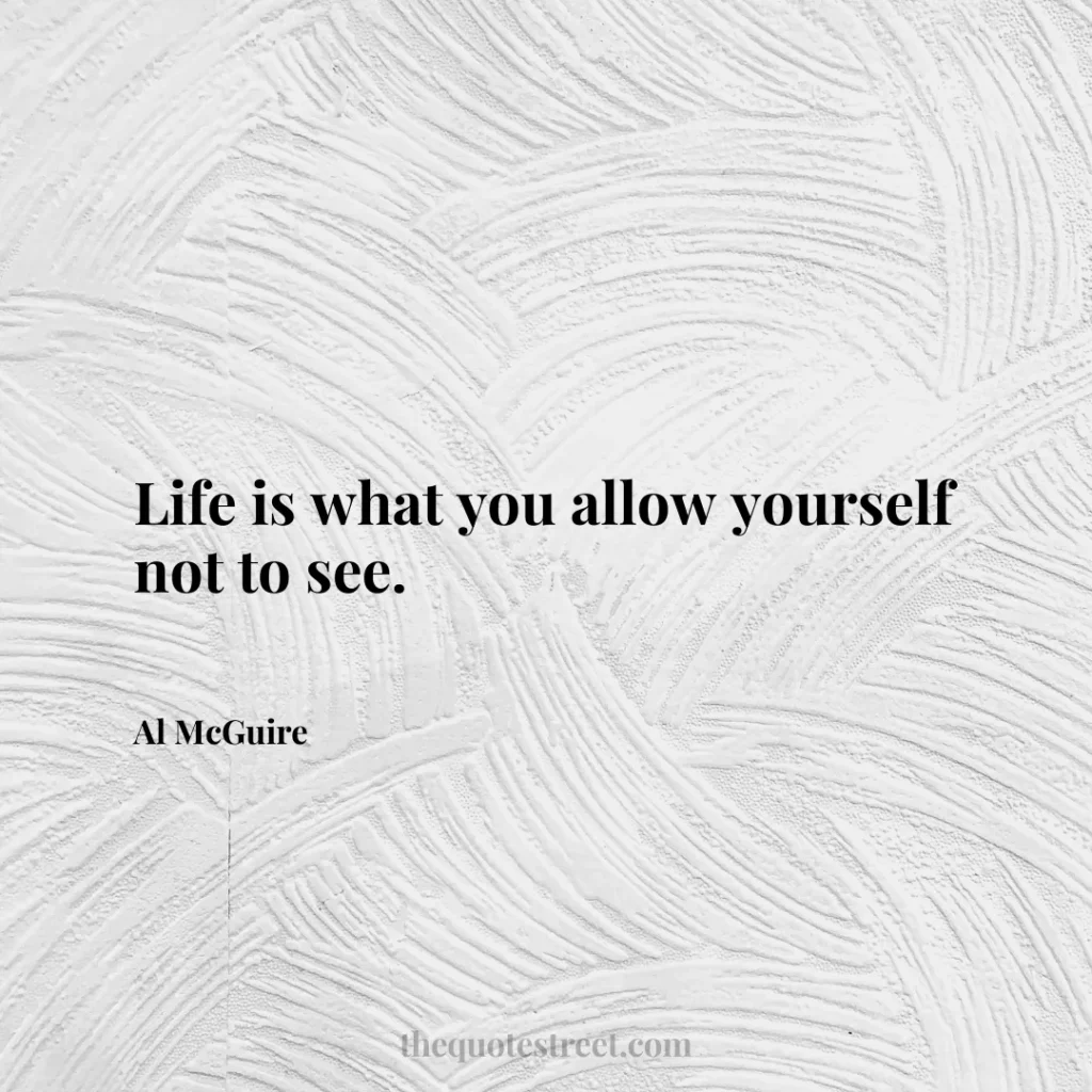 Life is what you allow yourself not to see. - Al McGuire