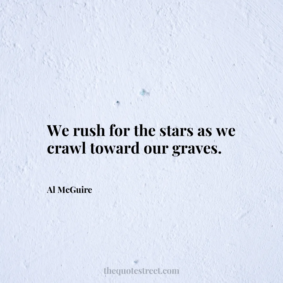 We rush for the stars as we crawl toward our graves. - Al McGuire