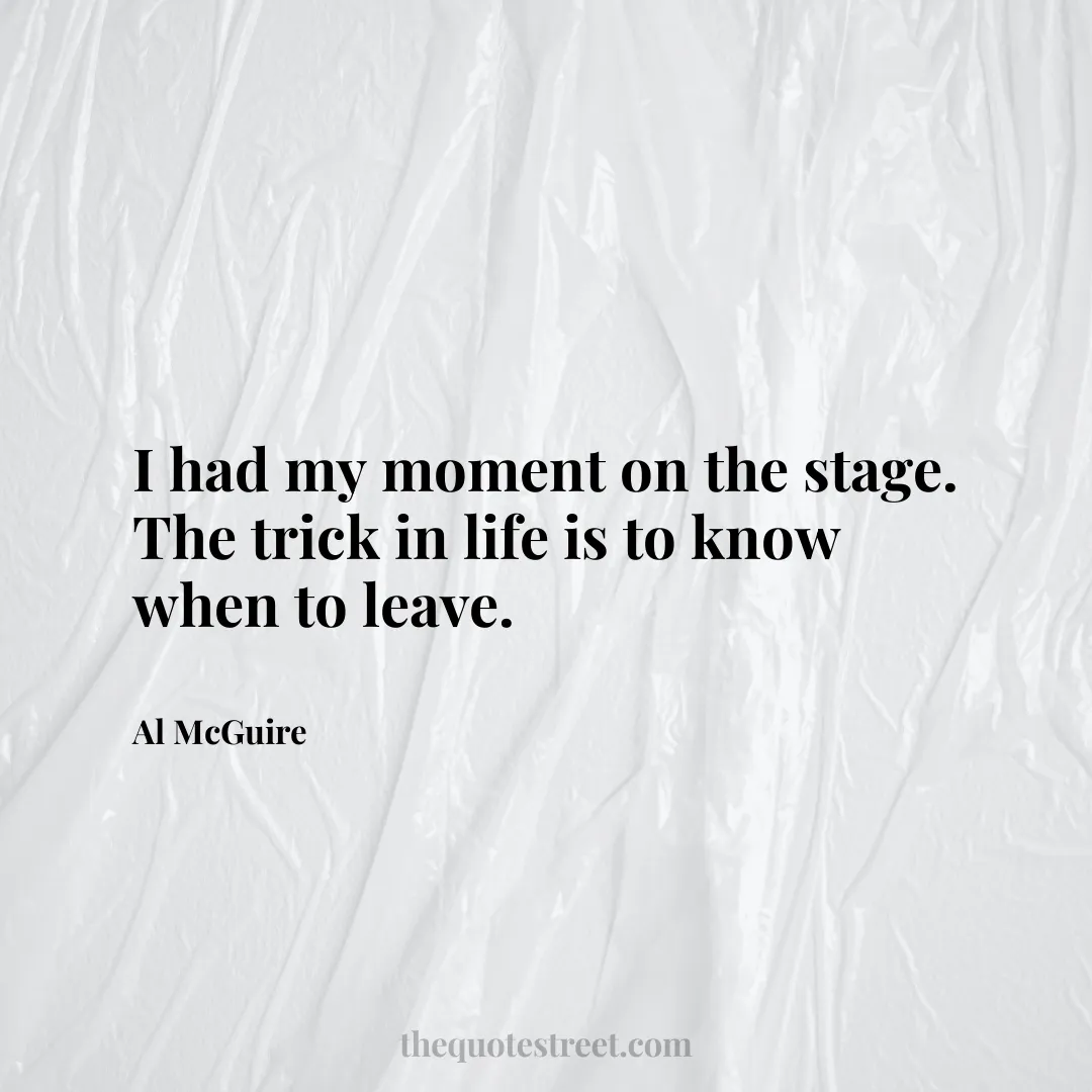 I had my moment on the stage. The trick in life is to know when to leave. - Al McGuire