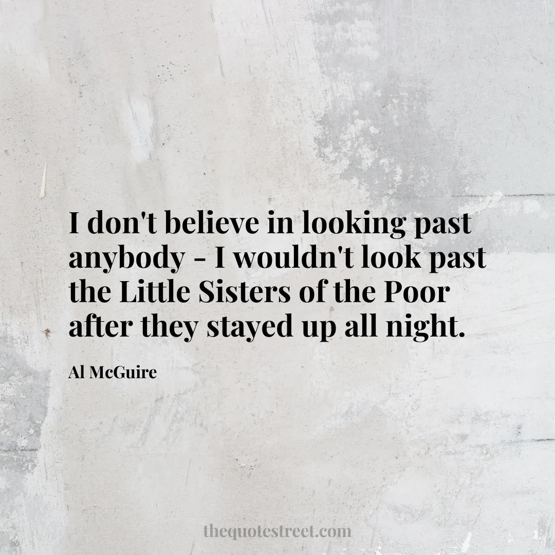 I don't believe in looking past anybody - I wouldn't look past the Little Sisters of the Poor after they stayed up all night. - Al McGuire