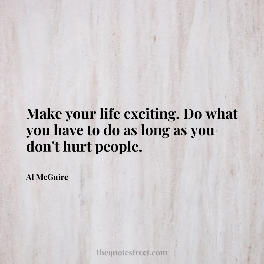 Make your life exciting. Do what you have to do as long as you don't hurt people. - Al McGuire