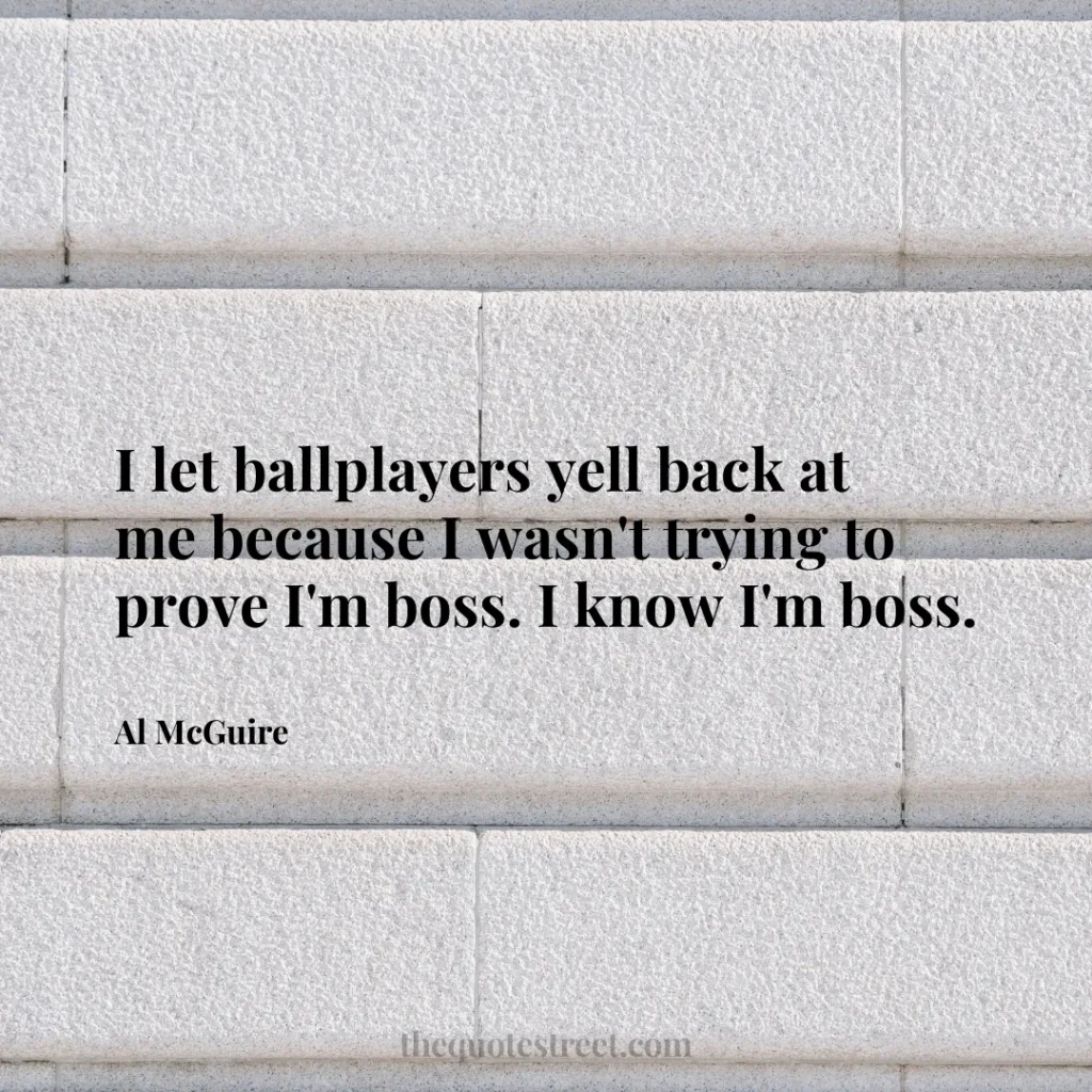 I let ballplayers yell back at me because I wasn't trying to prove I'm boss. I know I'm boss. - Al McGuire