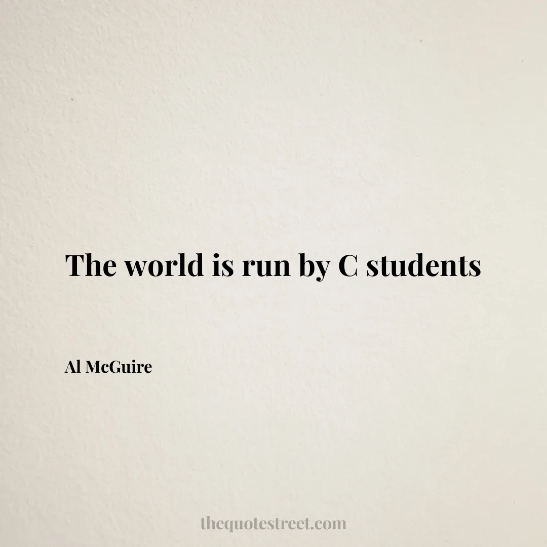 The world is run by C students - Al McGuire