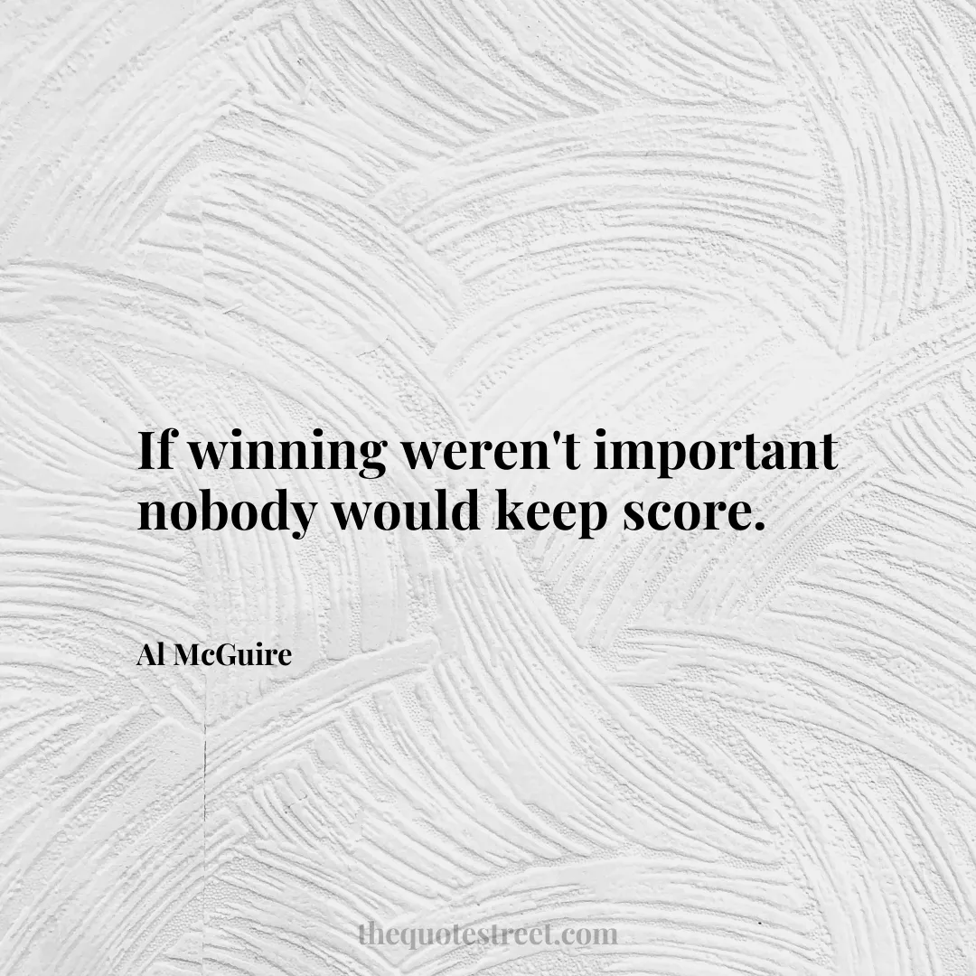 If winning weren't important nobody would keep score. - Al McGuire