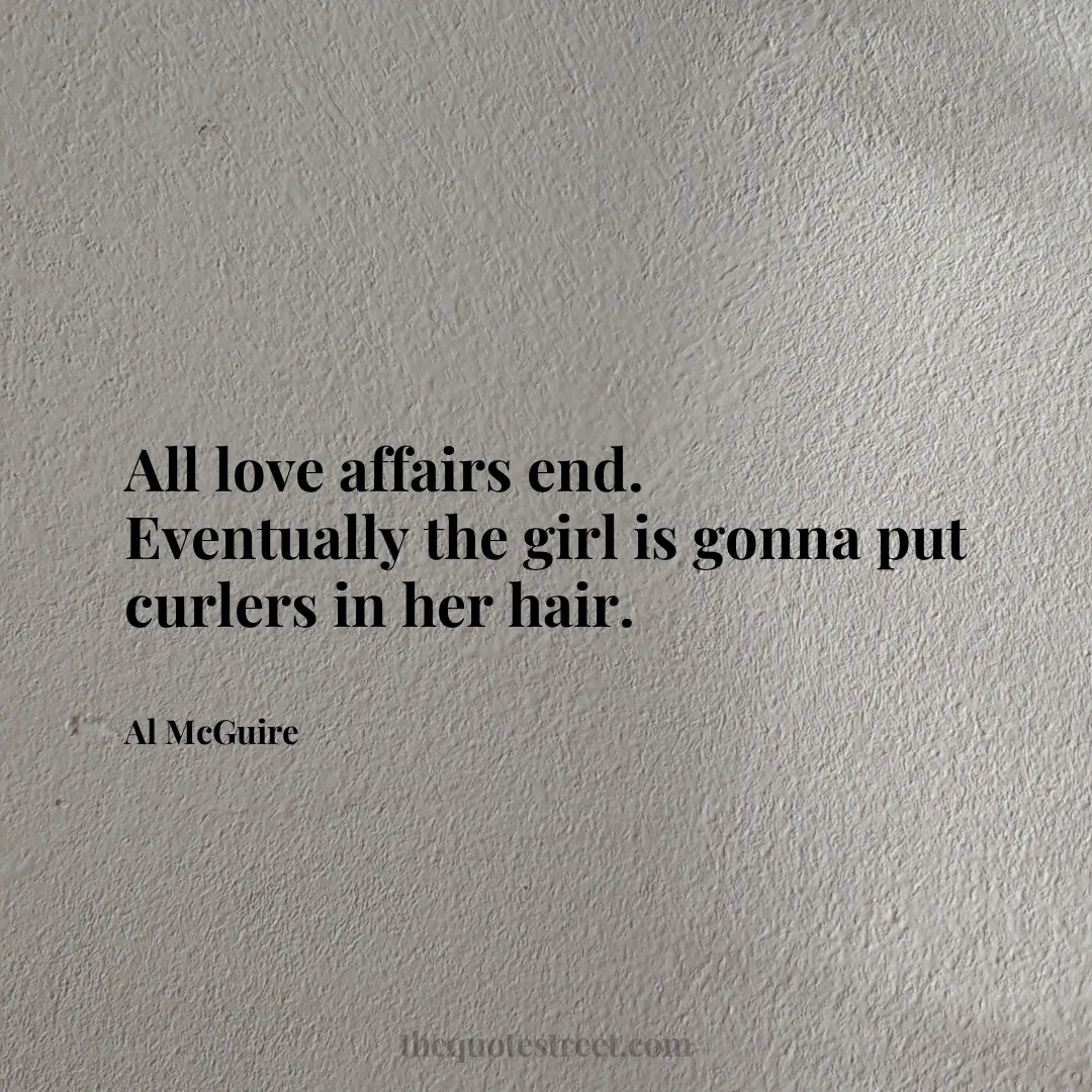 All love affairs end.  Eventually the girl is gonna put curlers in her hair. - Al McGuire