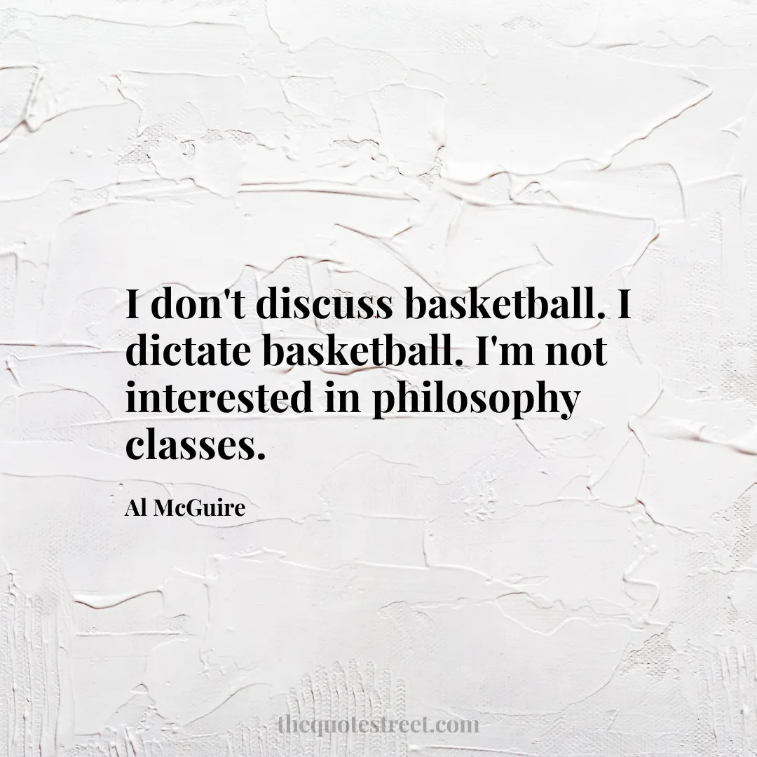 I don't discuss basketball. I dictate basketball. I'm not interested in philosophy classes. - Al McGuire