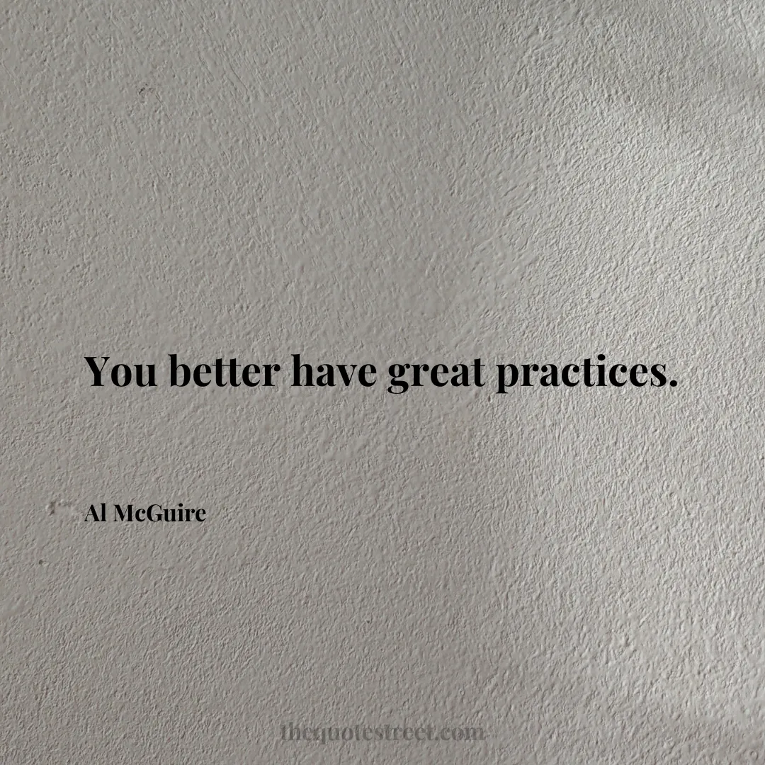 You better have great practices. - Al McGuire