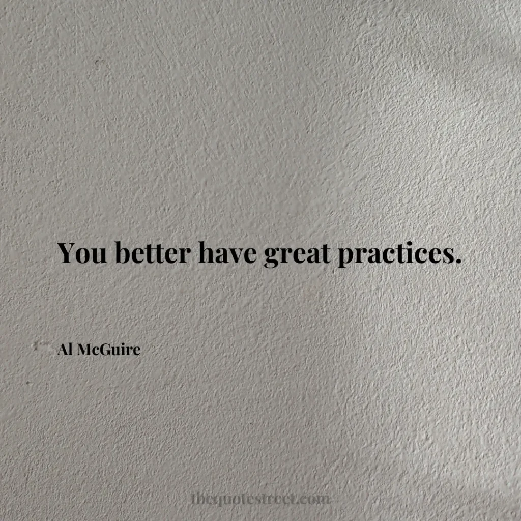You better have great practices. - Al McGuire
