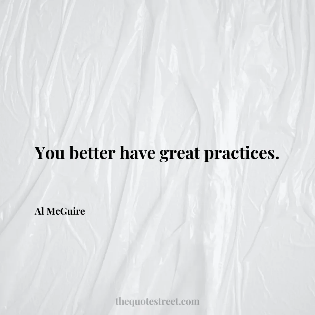 You better have great practices. - Al McGuire
