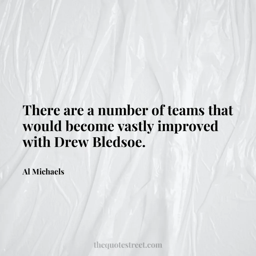 There are a number of teams that would become vastly improved with Drew Bledsoe. - Al Michaels