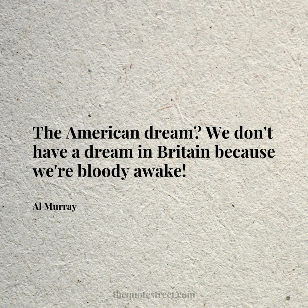 The American dream? We don't have a dream in Britain because we're bloody awake! - Al Murray