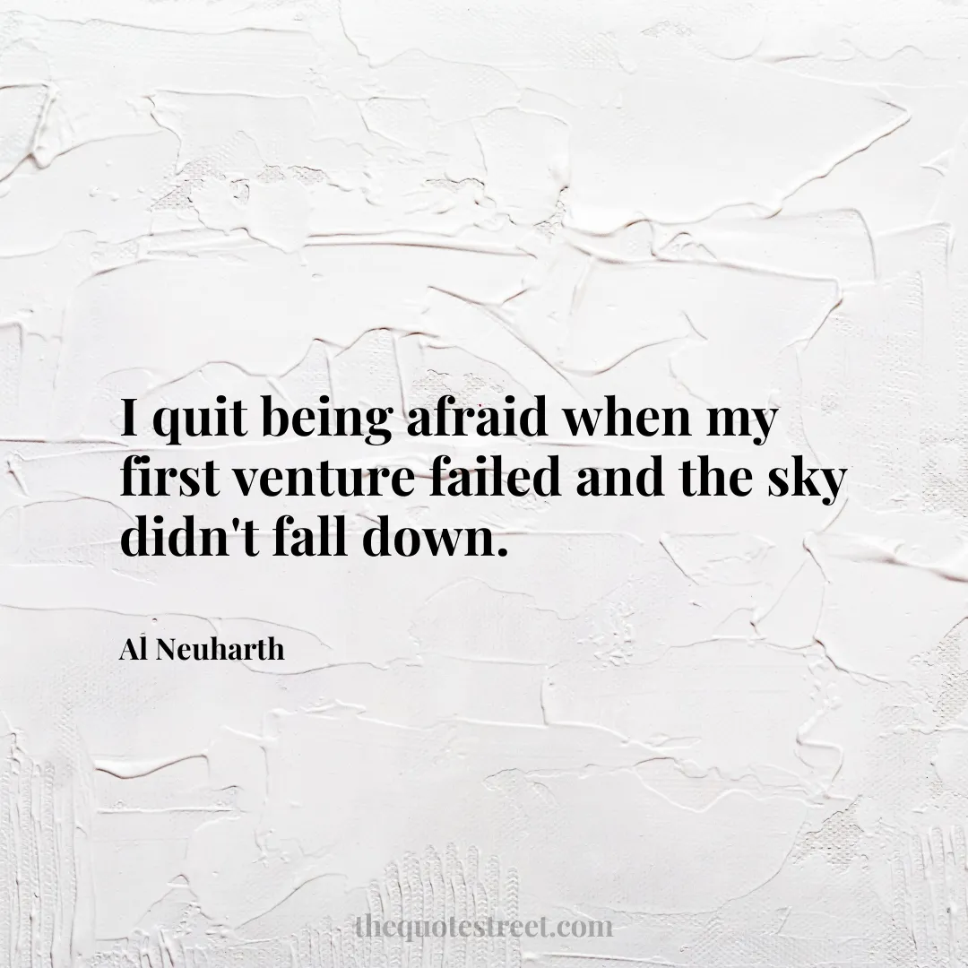 I quit being afraid when my first venture failed and the sky didn't fall down. - Al Neuharth