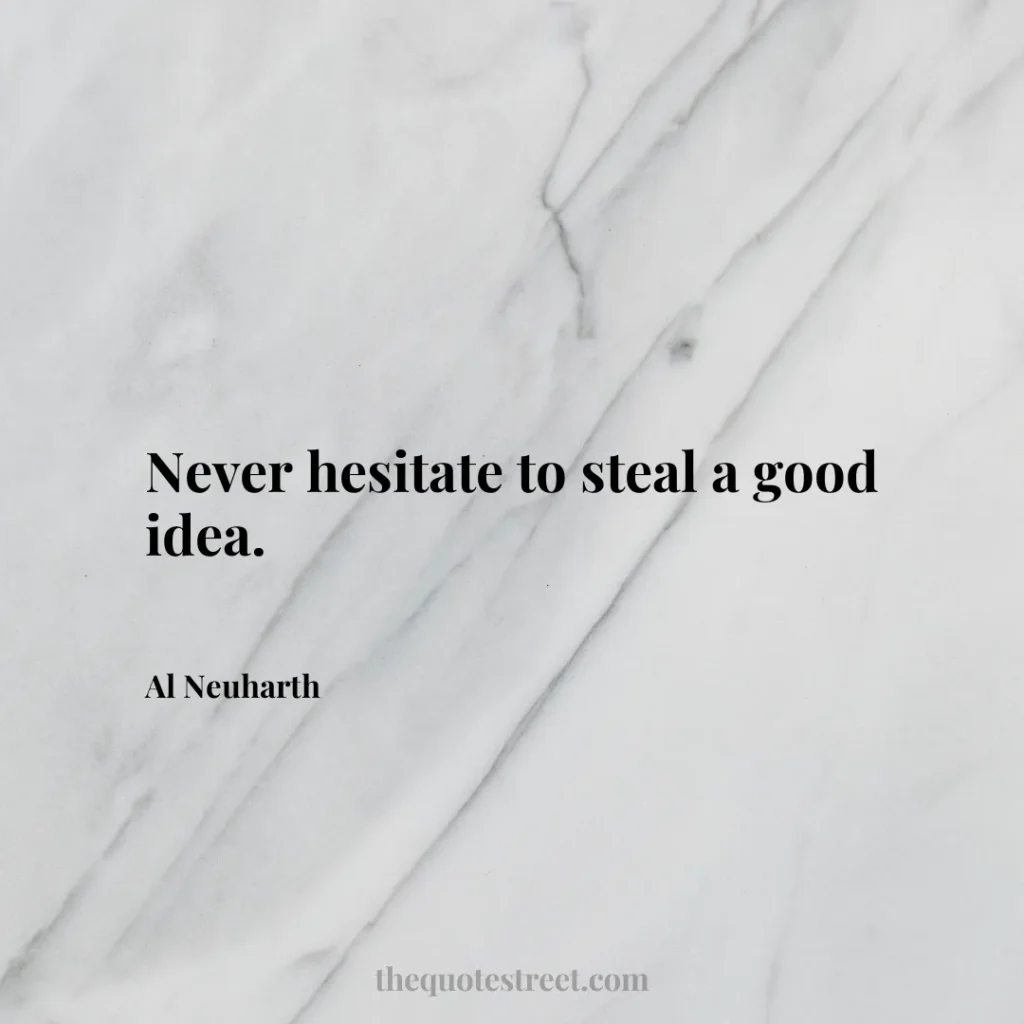 Never hesitate to steal a good idea. - Al Neuharth