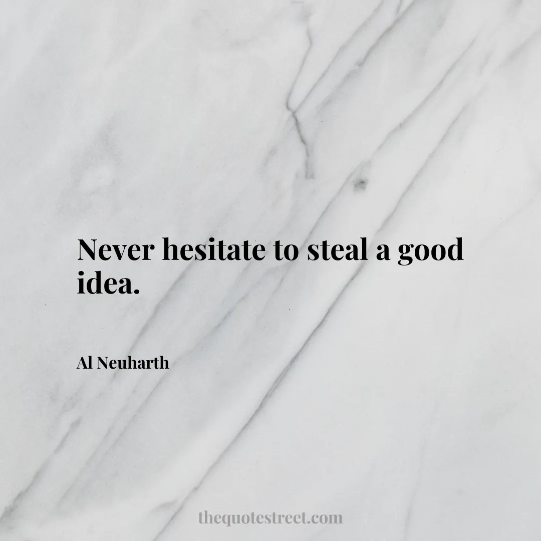 Never hesitate to steal a good idea. - Al Neuharth