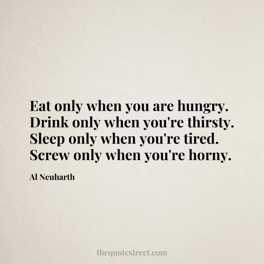 Eat only when you are hungry. Drink only when you're thirsty. Sleep only when you're tired. Screw only when you're horny. - Al Neuharth