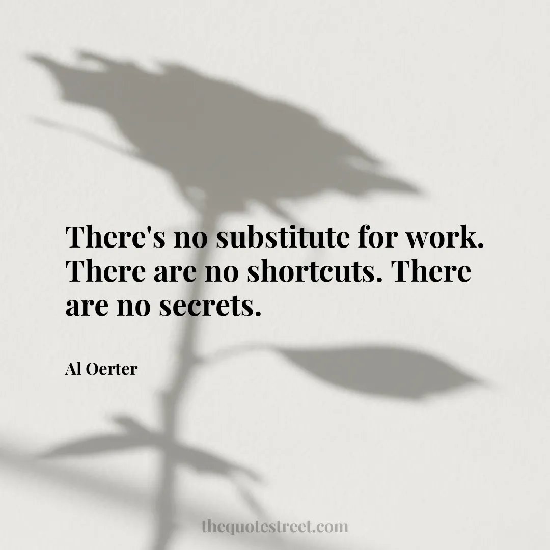 There's no substitute for work. There are no shortcuts. There are no secrets. - Al Oerter