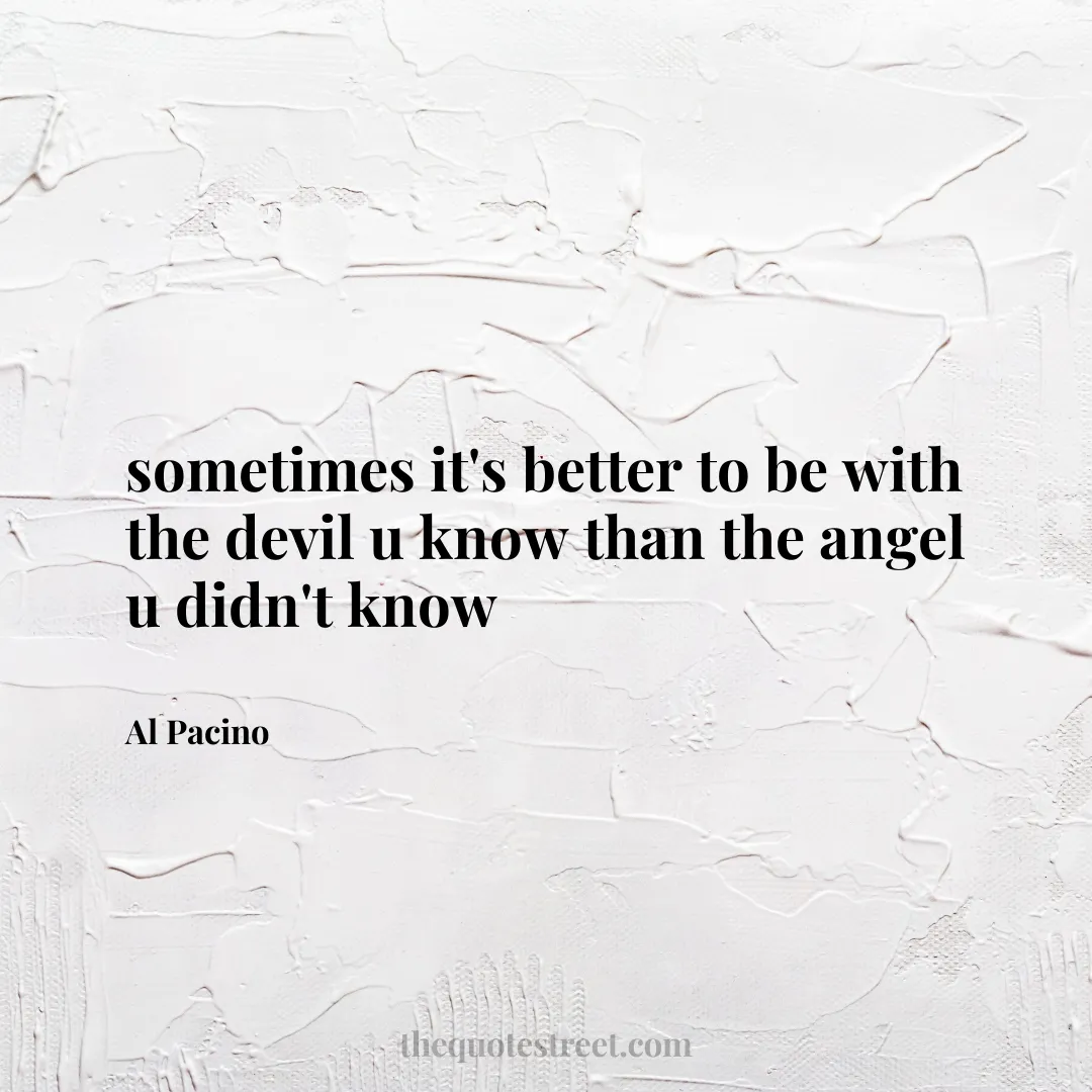 sometimes it's better to be with the devil u know than the angel u didn't know - Al Pacino
