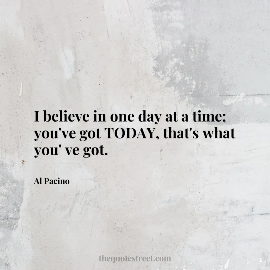 I believe in one day at a time; you've got TODAY