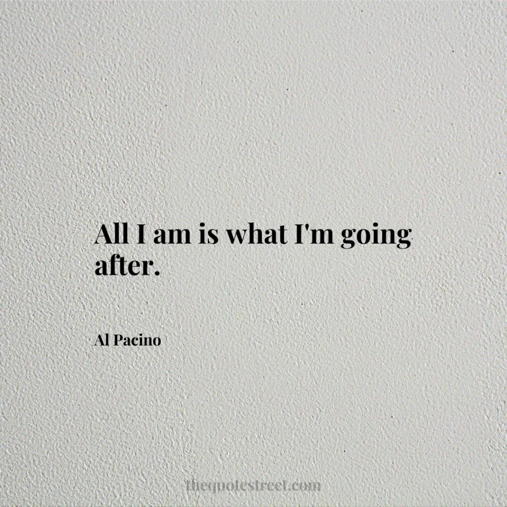 All I am is what I'm going after. - Al Pacino