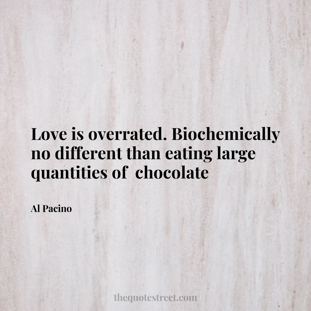 Love is overrated. Biochemically no different than eating large quantities of  chocolate - Al Pacino