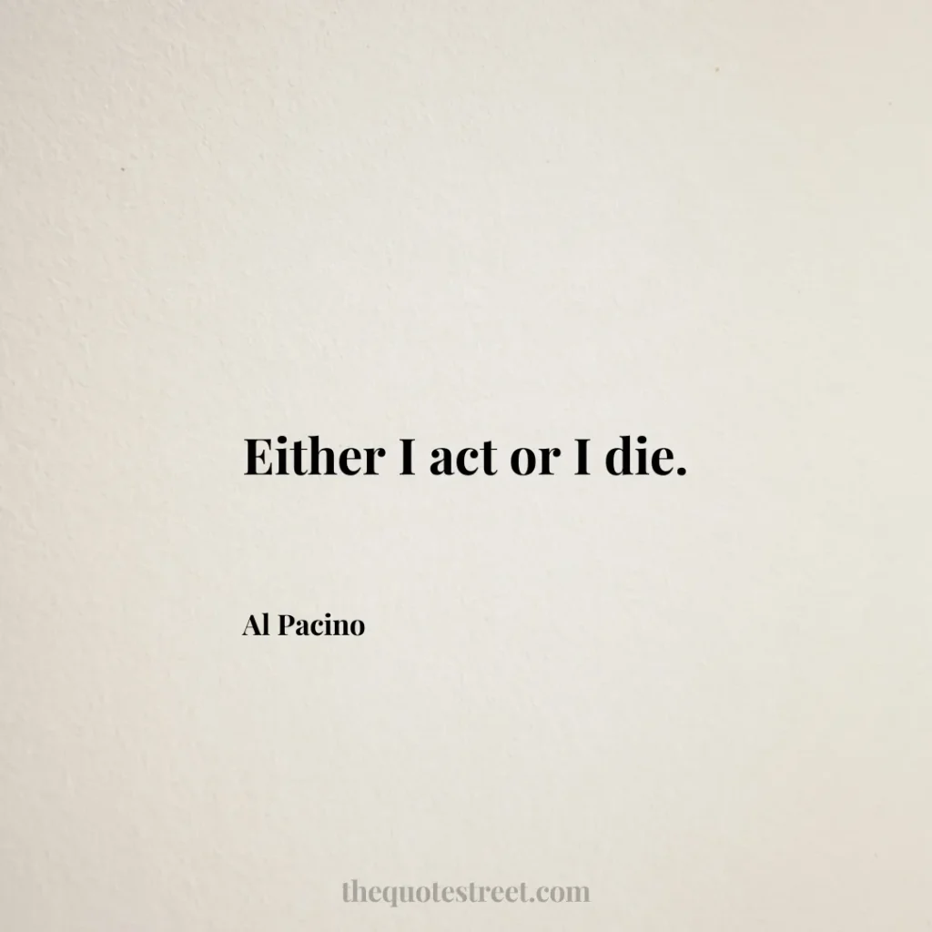 Either I act or I die. - Al Pacino