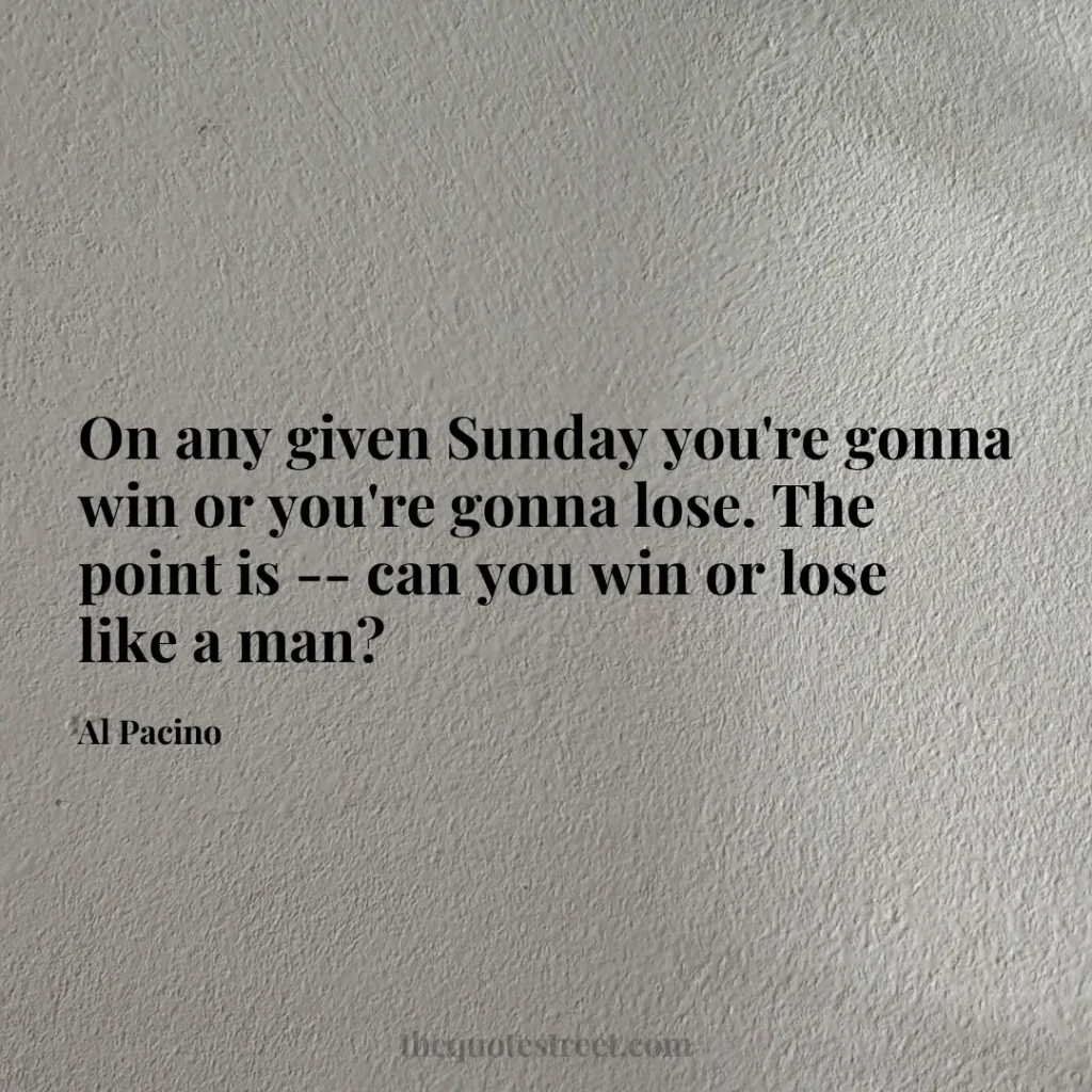 On any given Sunday you're gonna win or you're gonna lose. The point is -- can you win or lose like a man? - Al Pacino