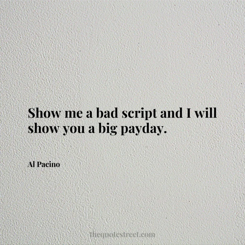 Show me a bad script and I will show you a big payday. - Al Pacino