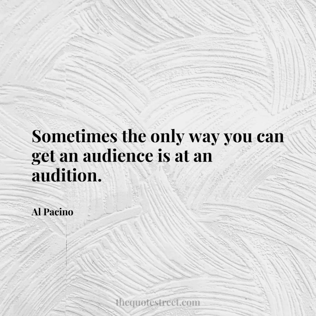 Sometimes the only way you can get an audience is at an audition. - Al Pacino